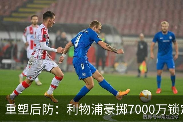重塑后防：利物浦豪掷7000万锁定巴斯托尼接班范戴克